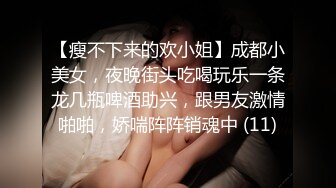 【瘦不下来的欢小姐】成都小美女，夜晚街头吃喝玩乐一条龙几瓶啤酒助兴，跟男友激情啪啪，娇喘阵阵销魂中 (11)