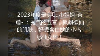 2023年度最美Cd小姐姐-荼蘼- ：秀气的五官，飘飘欲仙的肌肤，好想含住她的小鸟 舔仙女棒！