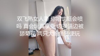 双飞熟女人妻 你姐也挺会喷吗 真会玩真享受 边操逼边被舔菊花 两只大鲍鱼随便玩