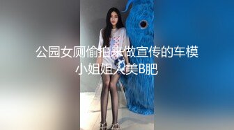 公园女厕偷拍来做宣传的车模小姐姐人美B肥