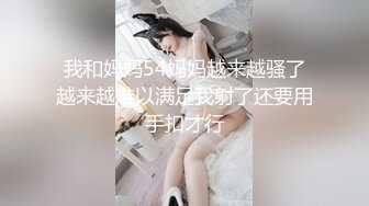 我和妈妈54妈妈越来越骚了越来越难以满足我射了还要用手扣才行