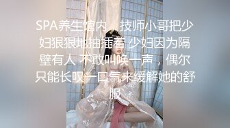 SPA养生馆内，技师小哥把少妇狠狠地抽插着 少妇因为隔壁有人 不敢叫唤一声，偶尔只能长叹一口气来缓解她的舒服