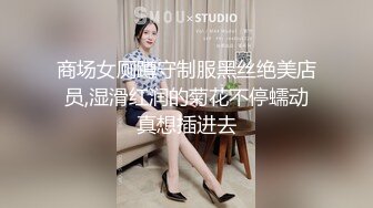 商场女厕蹲守制服黑丝绝美店员,湿滑红润的菊花不停蠕动真想插进去