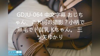 GDJU-064 中文字幕 おじちゃん、これ何の撮影？小柄で無毛でド貧乳 Kちゃん。 三ツ矢ゆかり