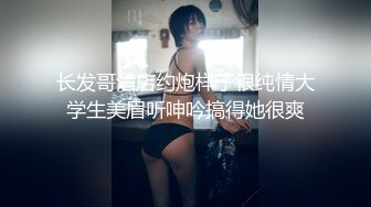 长发哥酒店约炮样子很纯情大学生美眉听呻吟搞得她很爽