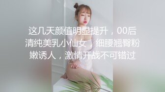 这几天颜值明显提升，00后清纯美乳小仙女，细腰翘臀粉嫩诱人，激情开战不可错过