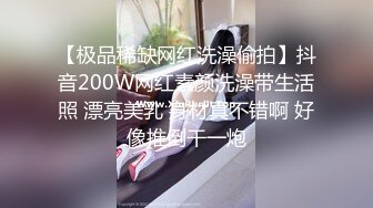 【极品稀缺网红洗澡偷拍】抖音200W网红素颜洗澡带生活照 漂亮美乳 身材真不错啊 好像推倒干一炮