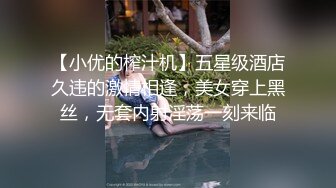 【小优的榨汁机】五星级酒店久违的激情相逢，美女穿上黑丝，无套内射淫荡一刻来临