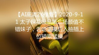 【AI高清2K修复】2020-9-11 太子探花极品第二场颜值不错妹子，舌吻逼摸后入抽插上位骑乘猛操