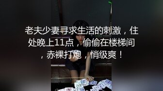 老夫少妻寻求生活的刺激，住处晚上11点，偷偷在楼梯间，赤裸打炮，悄级爽！