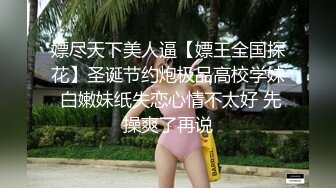 嫖尽天下美人逼【嫖王全国探花】圣诞节约炮极品高校学妹 白嫩妹纸失恋心情不太好 先操爽了再说