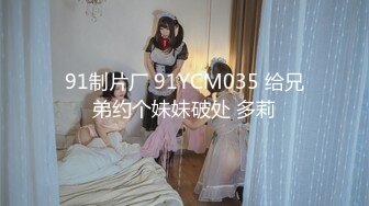 91制片厂 91YCM035 给兄弟约个妹妹破处 多莉