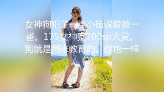 女神狗犯了一点小错误管教一番。175女神狗700sp大赏。狗就是用来教育的。你也一样。 (2)