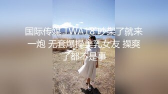 国际传媒 TWA18 吵架了就来一炮 无套爆操美乳女友 操爽了都不是事