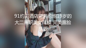 91约哥酒店开房约炮19岁的大二兼职美女车模 完美露脸原版