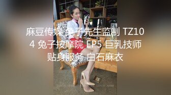 麻豆传媒 兔子先生监制 TZ104 兔子按摩院 EP5 巨乳技师贴身服务 白石麻衣