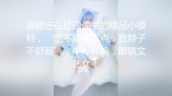 调教还在校园读书的精品小模特，‘能不能往下点，我脖子不舒服’，牛仔鲜鲍，眼镜文艺女！