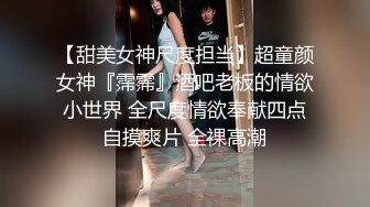 【甜美女神尺度担当】超童颜女神『霈霈』酒吧老板的情欲小世界 全尺度情欲奉献四点自摸爽片 全裸高潮