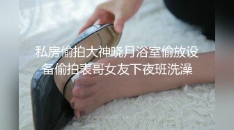 私房偷拍大神晓月浴室偷放设备偷拍表哥女友下夜班洗澡