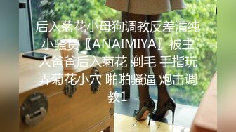 后入菊花小母狗调教反差清纯小骚货〖ANAIMIYA〗被主人爸爸后入菊花 剃毛 手指玩弄菊花小穴 啪啪骚逼 炮击调教1