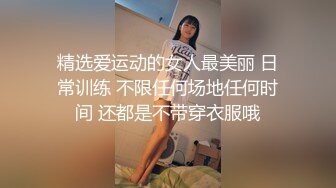 精选爱运动的女人最美丽 日常训练 不限任何场地任何时间 还都是不带穿衣服哦