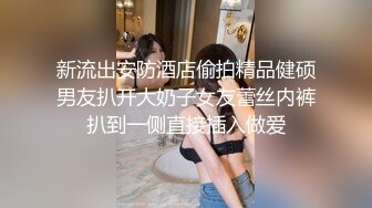 新流出安防酒店偷拍精品健硕男友扒开大奶子女友蕾丝内裤扒到一侧直接插入做爱