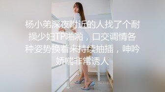 杨小弟深夜附近的人找了个耐操少妇TP啪啪，口交调情各种姿势换着来持续抽插，呻吟娇喘非常诱人