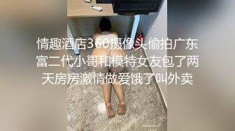 情趣酒店360摄像头偷拍广东富二代小哥和模特女友包了两天房房激情做爱饿了叫外卖