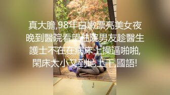 真大膽,98年白嫩漂亮美女夜晚到醫院看望住院男友趁醫生護士不在在病床上操逼啪啪,閑床太小又到地上干,國語!