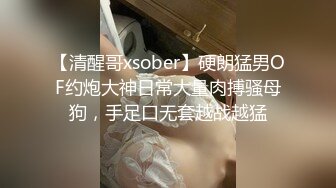 【清醒哥xsober】硬朗猛男OF约炮大神日常大量肉搏骚母狗，手足口无套越战越猛