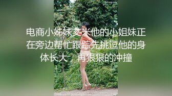 电商小姊妹艾米他的小姐妹正在旁边帮忙跟踪先挑逗他的身体长大，再狠狠的冲撞