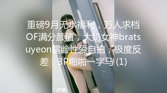 重磅9月无水福利，万人求档OF满分颜值，大奶女神bratsuyeon露脸性爱自拍，极度反差，3P啪啪一字马 (1)