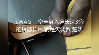 SWAG 上空全身入镜长达3分的诱惑长片 就是欠调教 楚妍