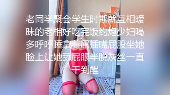 老同学聚会学生时期就互相暧昧的老相好吃完饭约炮少妇喝多呼呼睡拿着屌插嘴屁股坐她脸上让她舔屁眼半脱灰丝一直干到醒