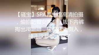 【骚宝】SPA养生馆高清拍摄，偷拍肥臀女客户，拔下内裤掏出JB磨蹭，按摩床上侧入，撞击这屁股太爽了