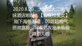 2020.8.20，大叔和大二学生妹酒店啪啪，【约在校美女】刚下海很羞涩，00后超嫩气质微露脸，背着男友出来偷偷赚点儿钱