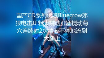 国产CD系列伪娘Bluecrow郊狼电击JJ 粗大震动肛塞搅动菊穴连续射2次精液不停地流到大腿上