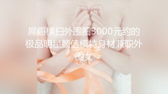 屌哥横扫外围圈3000元约的极品明星颜值模特身材兼职外围女