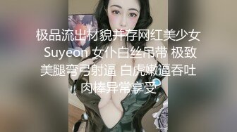 极品流出材貌并存网红美少女 Suyeon 女仆白丝吊带 极致美腿弯弓射逼 白虎嫩逼吞吐肉棒异常享受