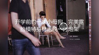 开学前约一次小母狗，完美露脸模特身材活脱一付炮架