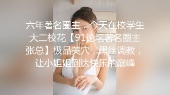 六年著名圈主，今天在校学生大二校花【91论坛著名圈主张总】极品美穴，黑丝调教，让小姐姐到达快乐的巅峰