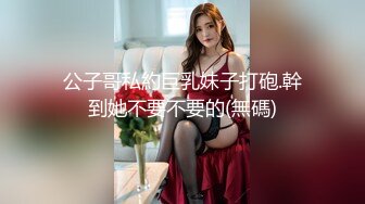 公子哥私約巨乳妹子打砲.幹到她不要不要的(無碼)