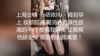 上海女模 ·Ts依依liu - 喝到早上 妆都脱啦 喝完酒男模性欲高的不行 按着我得头 让我帮他舔全身 最后射到我嘴里！