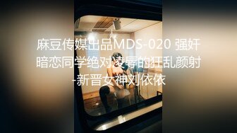 麻豆传媒出品MDS-020 强奸暗恋同学绝对凌辱的狂乱颜射-新晋女神刘依依