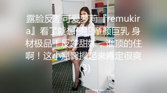 露脸反差可爱萝莉『remukira』看了就想侵犯童颜巨乳 身材极品！反差甜妹，谁顶的住啊！这小翘臀操起来肯定很爽 (3)