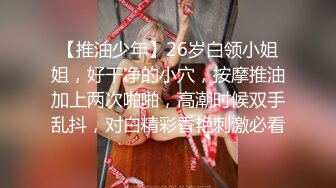 【推油少年】26岁白领小姐姐，好干净的小穴，按摩推油加上两次啪啪，高潮时候双手乱抖，对白精彩香艳刺激必看