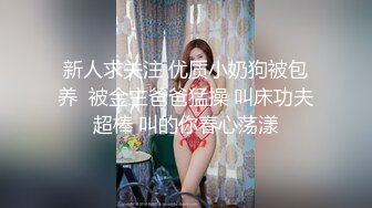 新人求关注 优质小奶狗被包养  被金主爸爸猛操 叫床功夫超棒 叫的你春心荡漾