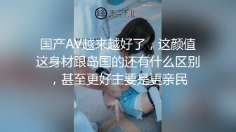 国产AV越来越好了，这颜值这身材跟岛国的还有什么区别，甚至更好主要是更亲民