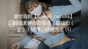 盛世容颜【Kawaii_camilla】超级女神自慰喷水，超给力（上）！核弹，颜值为王 (5)