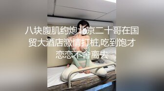 八块腹肌约炮北京二十哥在国贸大酒店激情打桩,吃到饱才恋恋不舍离去